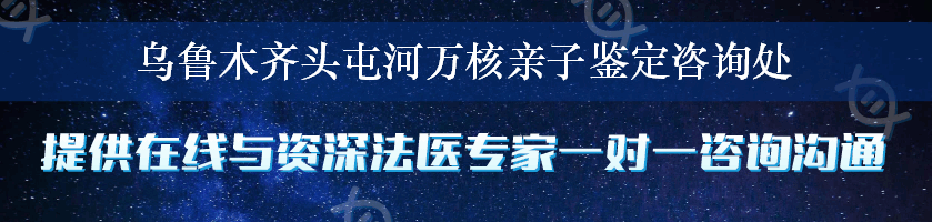 乌鲁木齐头屯河万核亲子鉴定咨询处